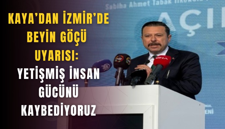 Kaya’dan İzmir’de beyin göçü uyarısı: Yetişmiş insan gücünü kaybediyoruz