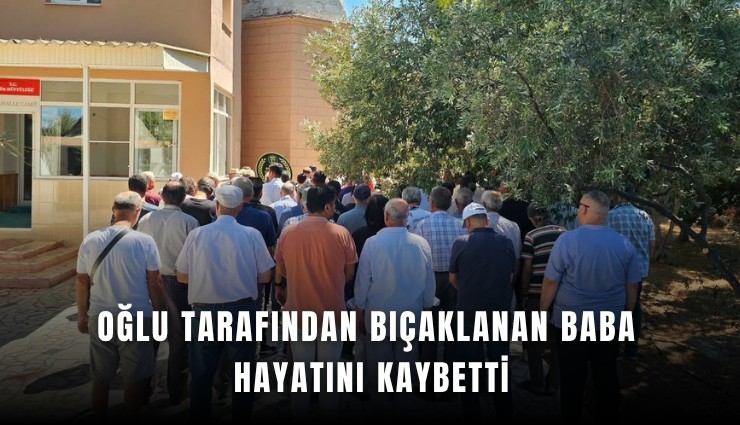 Oğlu tarafından bıçaklanan baba hayatını kaybetti