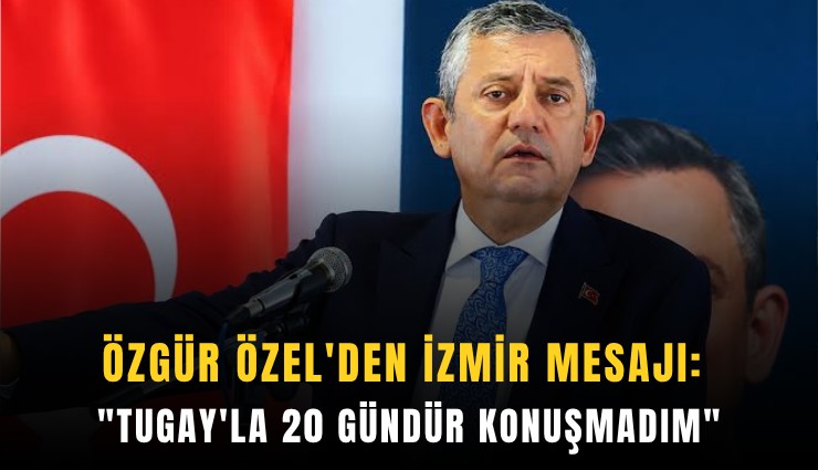 Özgür Özel'den İzmir mesajı: 'Tugay'la 20 gündür konuşmadım'