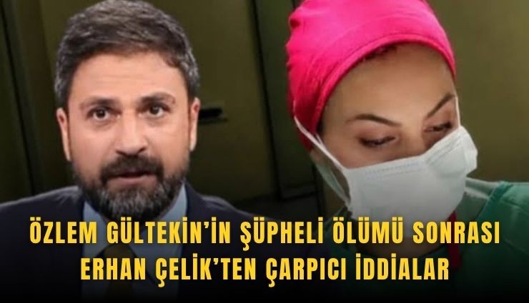 Özlem Gültekin’in şüpheli ölümü sonrası Erhan Çelik’ten çarpıcı iddialar
