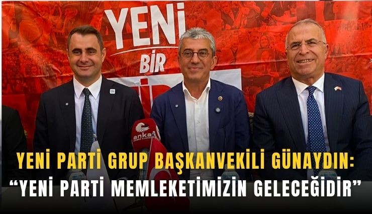 Yeni Parti Grup Başkanvekili Günaydın: Yeni Parti memleketimizin geleceğidir