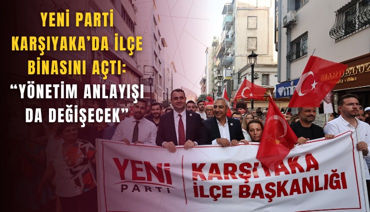 YENİ Parti Karşıyaka’da ilçe binasını açtı: Yönetim anlayışı da değişecek