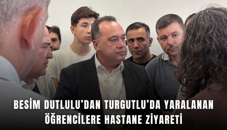 Besim Dutlulu’dan Turgutlu’da yaralanan öğrencilere hastane ziyareti