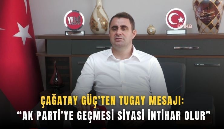 Çağatay Güç'ten Tugay mesajı: AK Parti’ye geçmesi siyasi intihar olur