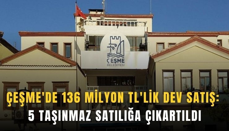 Çeşme'de 136 milyon TL'lik dev satış: 5 Taşınmaz satılığa çıkartıldı