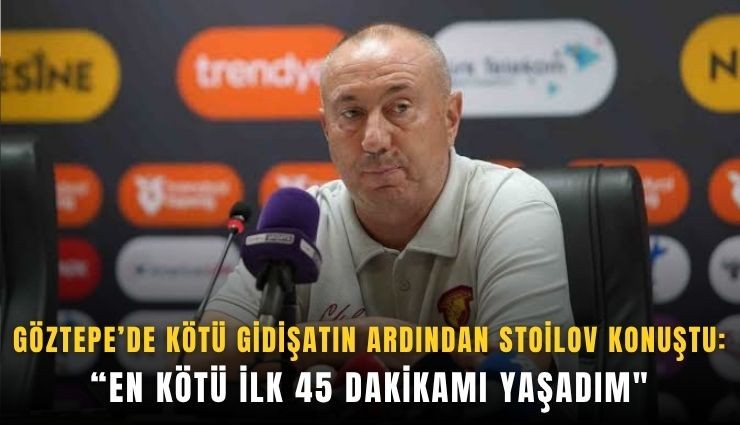 Göztepe’de kötü gidişatın ardından Stoilov konuştu: En kötü ilk 45 dakikamı yaşadım'