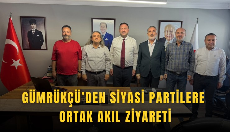 Gümrükçü’den siyasi partilere ortak akıl ziyareti