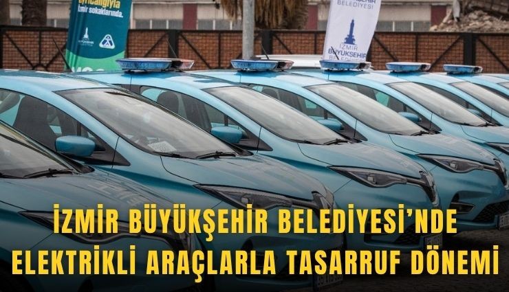 İzmir Büyükşehir Belediyesi’nde elektrikli araçlarla tasarruf dönemi