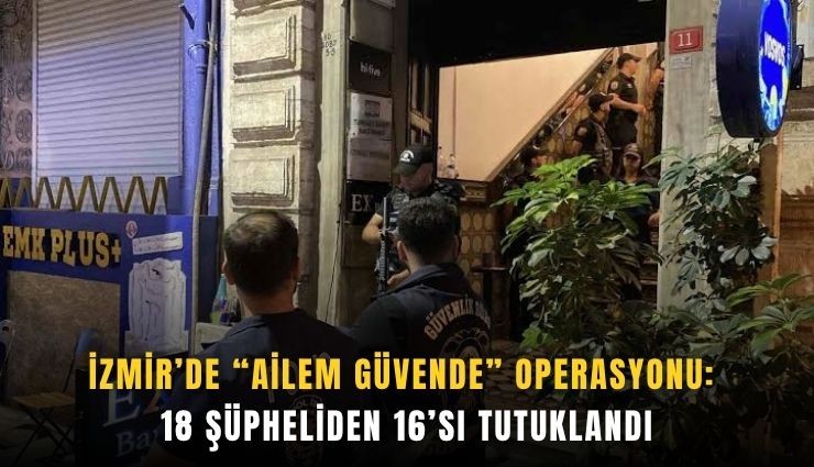 İzmir’de Ailem Güvende operasyonu: 18 şüpheliden 16’sı tutuklandı