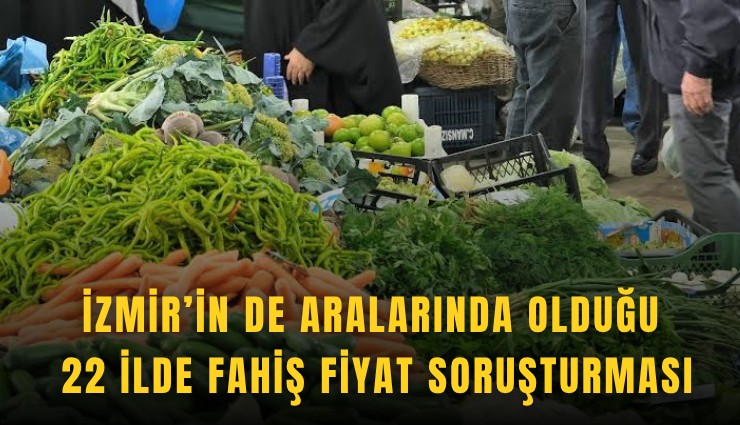 İzmir’in de aralarında olduğu 22 ilde fahiş fiyat soruşturması