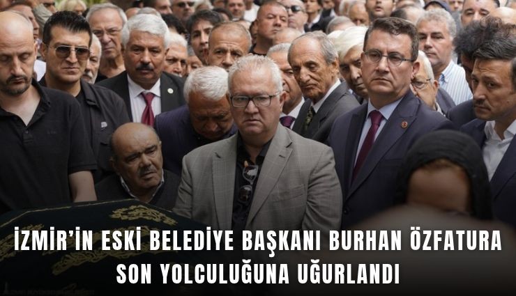 İzmir’in eski belediye başkanı Burhan Özfatura son yolculuğuna uğurlandı