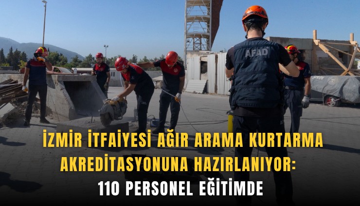 İzmir İtfaiyesi ağır arama kurtarma akreditasyonuna hazırlanıyor: 110 personel eğitimde