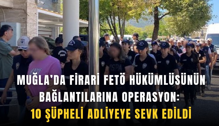 Muğla’da firari FETÖ hükümlüsünün bağlantılarına operasyon: 10 şüpheli adliyeye sevk edildi