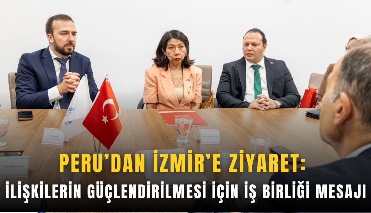 Peru’dan İzmir’e ziyaret: İlişkilerin güçlendirilmesi için iş birliği mesajı