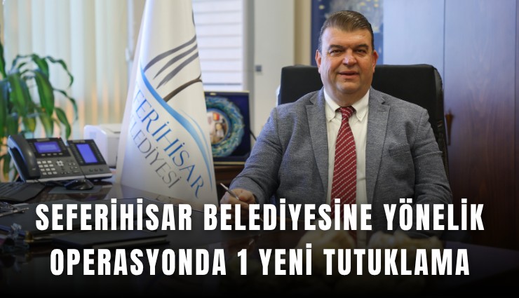 Seferihisar Belediyesine yönelik operasyonda 1 yeni tutuklama