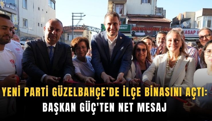 YENİ Parti Güzelbahçe’de ilçe binasını açtı: Başkan Güç'ten net mesaj