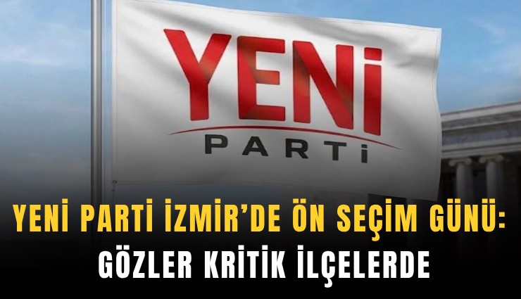 YENİ Parti İzmir’de ön seçim günü: Gözler kritik ilçelerde