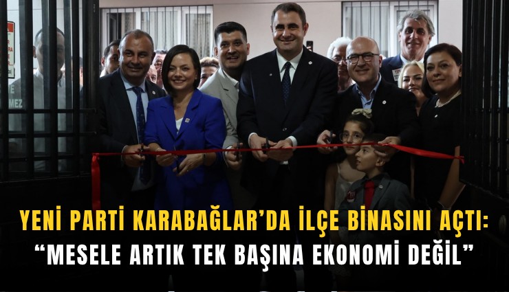 YENİ Parti Karabağlar’da ilçe binasını açtı: Güç Mesele artık tek başına ekonomi değil