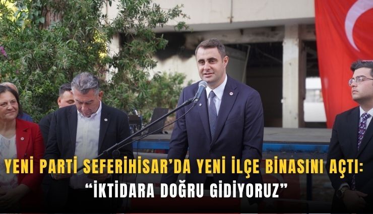 YENİ Parti Seferihisar’da yeni ilçe binasını açtı: İktidara doğru gidiyoruz